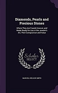 Diamonds, Pearls and Precious Stones: Where They Are Found, Howcut, and Made Ready for Use in the Jewelers Art, Their Composition and Value (Hardcover)