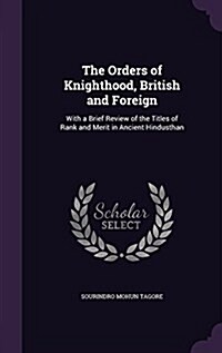 The Orders of Knighthood, British and Foreign: With a Brief Review of the Titles of Rank and Merit in Ancient Hindusthan (Hardcover)