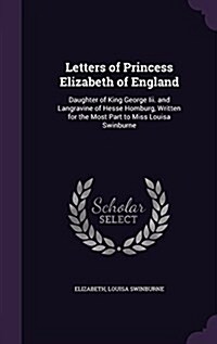 Letters of Princess Elizabeth of England: Daughter of King George III. and Langravine of Hesse Homburg, Written for the Most Part to Miss Louisa Swinb (Hardcover)