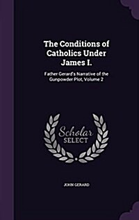 The Conditions of Catholics Under James I.: Father Gerards Narrative of the Gunpowder Plot, Volume 2 (Hardcover)