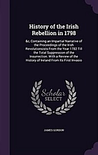 History of the Irish Rebellion in 1798: &C, Containing an Impartial Narrative of the Proceedings of the Irish Revolutionsists from the Year 1782 Till (Hardcover)