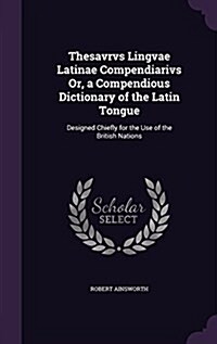 Thesavrvs Lingvae Latinae Compendiarivs Or, a Compendious Dictionary of the Latin Tongue: Designed Chiefly for the Use of the British Nations (Hardcover)