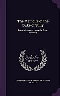 The Memoirs of the Duke of Sully: Prime-Minister to Henry the Great, Volume 5 (Hardcover)