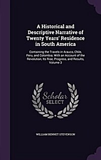 A Historical and Descriptive Narrative of Twenty Years Residence in South America: Containing the Travels in Arauco, Chile, Peru, and Colombia; With (Hardcover)