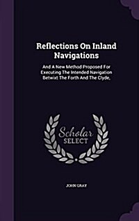 Reflections on Inland Navigations: And a New Method Proposed for Executing the Intended Navigation Betwixt the Forth and the Clyde, (Hardcover)