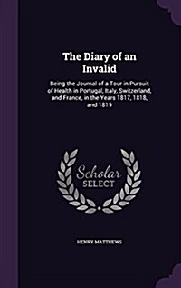 The Diary of an Invalid: Being the Journal of a Tour in Pursuit of Health in Portugal, Italy, Switzerland, and France, in the Years 1817, 1818, (Hardcover)