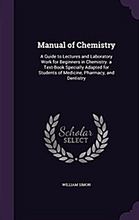 Manual of Chemistry: A Guide to Lectures and Laboratory Work for Beginners in Chemistry. a Text-Book Specially Adapted for Students of Medi (Hardcover)