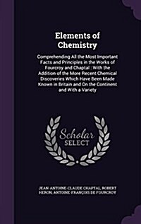 Elements of Chemistry: Comprehending All the Most Important Facts and Principles in the Works of Fourcroy and Chaptal: With the Addition of t (Hardcover)