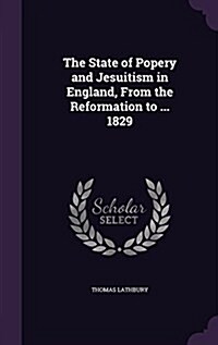 The State of Popery and Jesuitism in England, from the Reformation to ... 1829 (Hardcover)