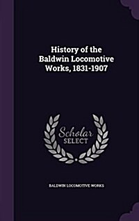 History of the Baldwin Locomotive Works, 1831-1907 (Hardcover)