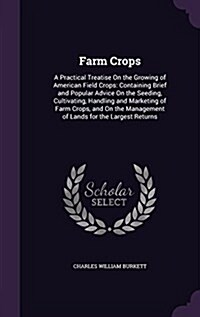 Farm Crops: A Practical Treatise on the Growing of American Field Crops: Containing Brief and Popular Advice on the Seeding, Culti (Hardcover)