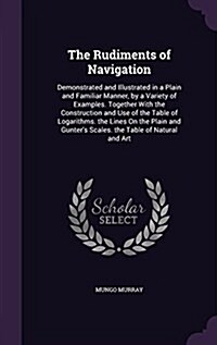 The Rudiments of Navigation: Demonstrated and Illustrated in a Plain and Familiar Manner, by a Variety of Examples. Together with the Construction (Hardcover)