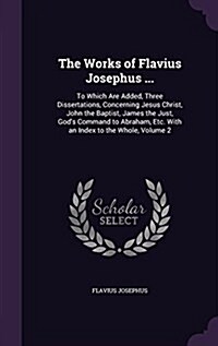 The Works of Flavius Josephus ...: To Which Are Added, Three Dissertations, Concerning Jesus Christ, John the Baptist, James the Just, Gods Command t (Hardcover)