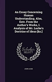 An Essay Concerning Human Understanding. Also, Extr. from the Authors Works, I. Analysis of Mr. Lockes Doctrine of Ideas [&C.] (Hardcover)