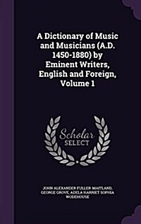 A Dictionary of Music and Musicians (A.D. 1450-1880) by Eminent Writers, English and Foreign, Volume 1 (Hardcover)