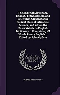 The Imperial Dictionary, English, Technological, and Scientific; Adapted to the Present State of Literature, Science, and Art; On the Basis Websters (Hardcover)