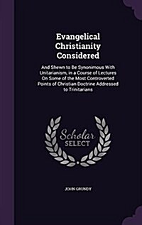 Evangelical Christianity Considered: And Shewn to Be Synonimous with Unitarianism, in a Course of Lectures on Some of the Most Controverted Points of (Hardcover)