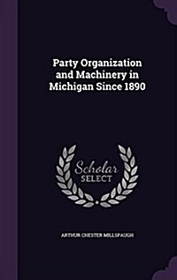 Party Organization and Machinery in Michigan Since 1890 (Hardcover)