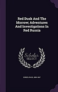 Red Dusk and the Morrow; Adventures and Investigations in Red Russia (Hardcover)