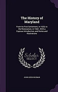 The History of Maryland: From Its First Settlement, in 1633, to the Restoration, in 1660; With a Copious Introduction, and Notes and Illustrati (Hardcover)