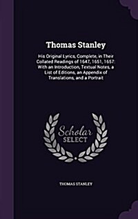 Thomas Stanley: His Original Lyrics, Complete, in Their Collated Readings of 1647, 1651, 1657: With an Introduction, Textual Notes, a (Hardcover)