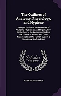 The Outlines of Anatomy, Physiology, and Hygiene: Being an Edition of the Essentials of Anatomy, Physiology, and Hygiene, REV. to Conform to the Legis (Hardcover)