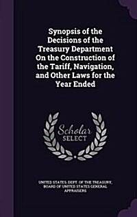 Synopsis of the Decisions of the Treasury Department on the Construction of the Tariff, Navigation, and Other Laws for the Year Ended (Hardcover)