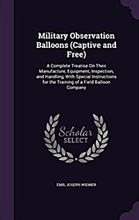 Military Observation Balloons (Captive and Free): A Complete Treatise on Their Manufacture, Equipment, Inspection, and Handling, with Special Instruct (Hardcover)