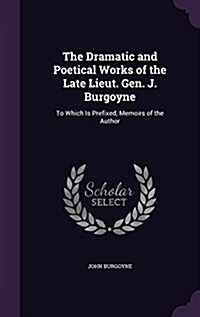 The Dramatic and Poetical Works of the Late Lieut. Gen. J. Burgoyne: To Which Is Prefixed, Memoirs of the Author (Hardcover)