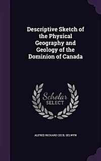 Descriptive Sketch of the Physical Geography and Geology of the Dominion of Canada (Hardcover)