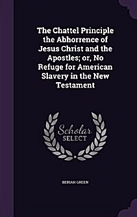 The Chattel Principle the Abhorrence of Jesus Christ and the Apostles; Or, No Refuge for American Slavery in the New Testament (Hardcover)