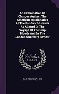 An Examination of Charges Against the American Missionaries at the Sandwich Islands as Alleged in the Voyage of the Ship Blonde and in the London Quar (Hardcover)