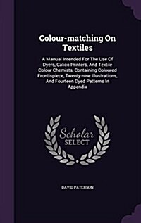 Colour-Matching on Textiles: A Manual Intended for the Use of Dyers, Calico Printers, and Textile Colour Chemists, Containing Coloured Frontispiece (Hardcover)