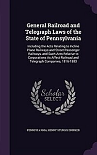 General Railroad and Telegraph Laws of the State of Pennsylvania: Including the Acts Relating to Incline Plane Railways and Street Passenger Railways, (Hardcover)