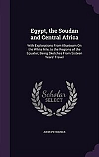 Egypt, the Soudan and Central Africa: With Explorations from Khartoum on the White Nile, to the Regions of the Equator; Being Sketches from Sixteen Ye (Hardcover)