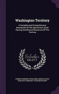 Washington Territory: A Complete and Comprehensive Description of the Agricultural, Stock Raising and Mineral Resources of This Territory (Hardcover)