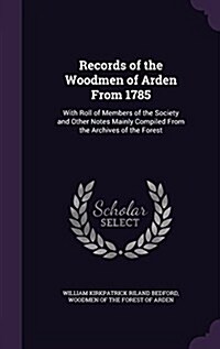 Records of the Woodmen of Arden from 1785: With Roll of Members of the Society and Other Notes Mainly Compiled from the Archives of the Forest (Hardcover)