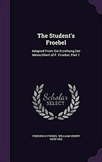 The Students Froebel: Adapted from Die Erziehung Der Menschheit of F. Froebel, Part 1 (Hardcover)