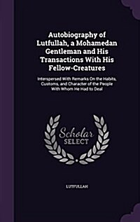 Autobiography of Lutfullah, a Mohamedan Gentleman and His Transactions with His Fellow-Creatures: Interspersed with Remarks on the Habits, Customs, an (Hardcover)