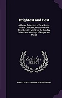 Brightest and Best: A Choice Collection of New Songs, Duets, Choruses, Invocation and Benediction Hymns for the Sunday School and Meetings (Hardcover)