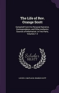 The Life of REV. Orange Scott: Compiled from His Personal Narrative, Correspondence, and Other Authentic Sources of Information. in Two Parts, Volume (Hardcover)