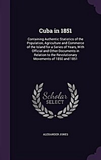 Cuba in 1851: Containing Authentic Statistics of the Population, Agriculture and Commerce of the Island for a Series of Years, with (Hardcover)