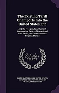 The Existing Tariff on Imports Into the United States, Etc: And the Free List, Together with Comparative Tables of Present and Past Tariffs, and Other (Hardcover)