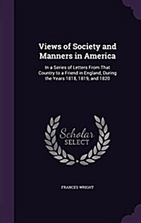Views of Society and Manners in America: In a Series of Letters from That Country to a Friend in England, During the Years 1818, 1819, and 1820 (Hardcover)
