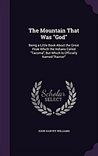 The Mountain That Was God: Being a Little Book about the Great Peak Which the Indians Called Tacoma, But Which Is Officially Named Rainier (Hardcover)