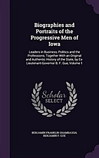 Biographies and Portraits of the Progressive Men of Iowa: Leaders in Business, Politics and the Professions; Together with an Original and Authentic H (Hardcover)