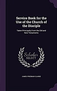 Service Book for the Use of the Church of the Disciple: Taken Principally from the Old and New Testaments (Hardcover)