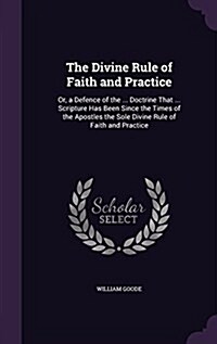 The Divine Rule of Faith and Practice: Or, a Defence of the ... Doctrine That ... Scripture Has Been Since the Times of the Apostles the Sole Divine R (Hardcover)
