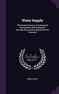 Water Supply: The Present Practice of Sinking and Boring Wells, with Geological Considerations and Examples of Wells Executed (Hardcover)