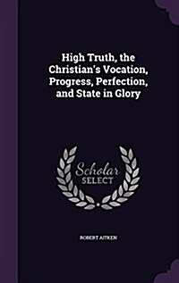 High Truth, the Christians Vocation, Progress, Perfection, and State in Glory (Hardcover)